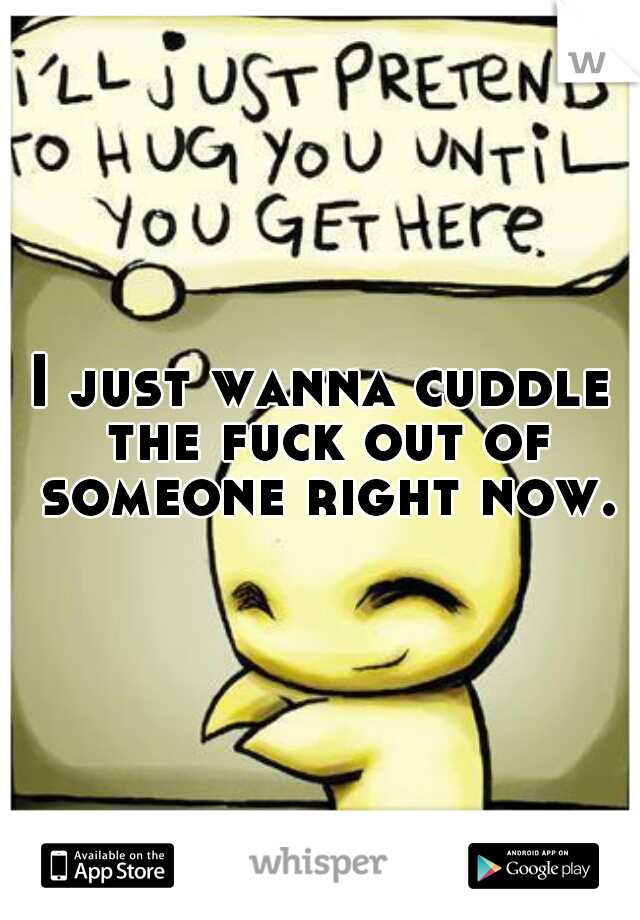 I just wanna cuddle the fuck out of someone right now.
