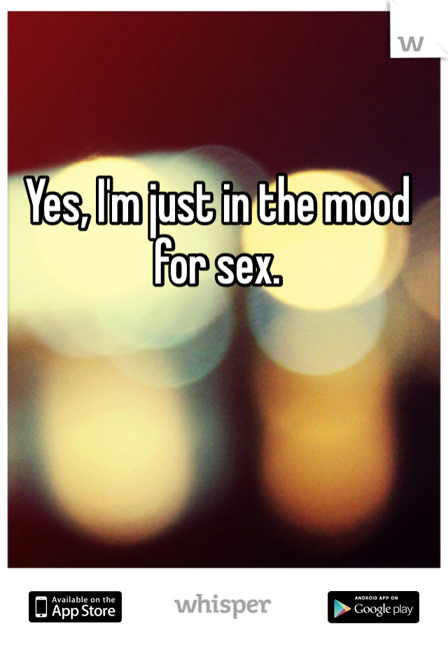 Yes, I'm just in the mood for sex. 