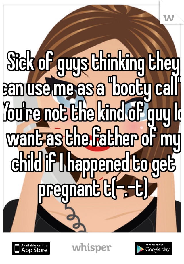 Sick of guys thinking they can use me as a "booty call". You're not the kind of guy Id want as the father of my child if I happened to get pregnant t(-.-t)