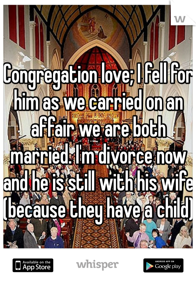 Congregation love; I fell for him as we carried on an affair we are both married. I'm divorce now and he is still with his wife (because they have a child) 
