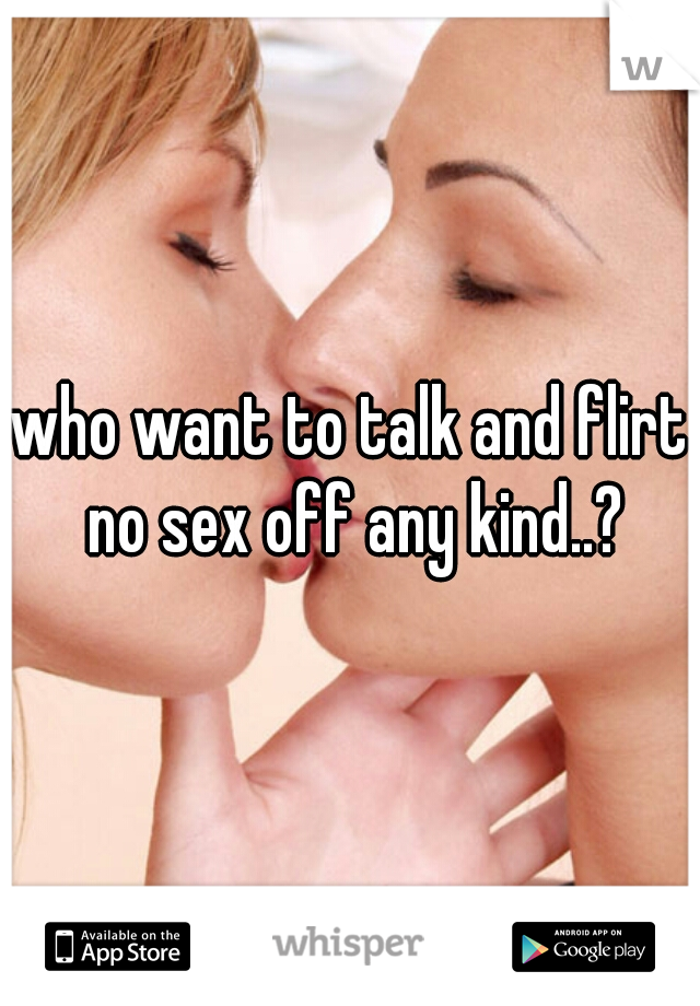 who want to talk and flirt no sex off any kind..?