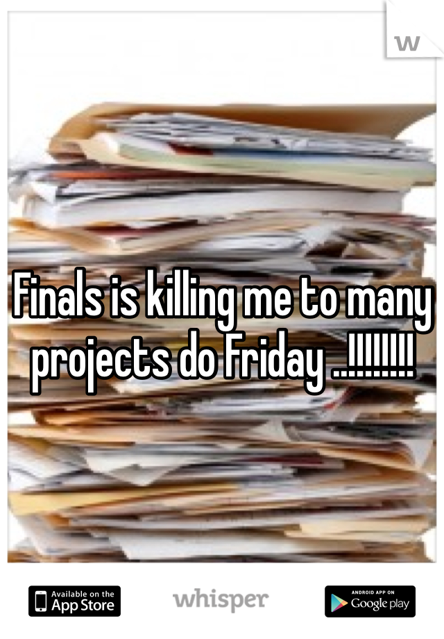 Finals is killing me to many projects do Friday ..!!!!!!!!