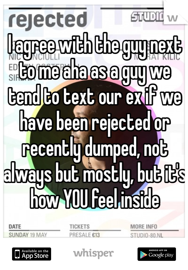 I agree with the guy next to me aha as a guy we tend to text our ex if we have been rejected or recently dumped, not always but mostly, but it's how YOU feel inside