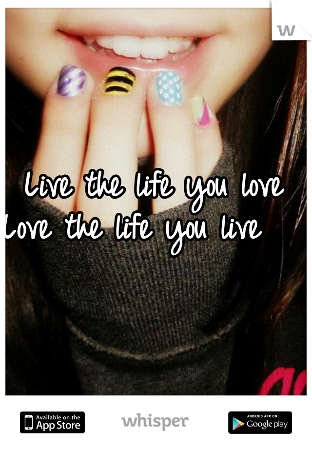 Live the life you love
Love the life you live   