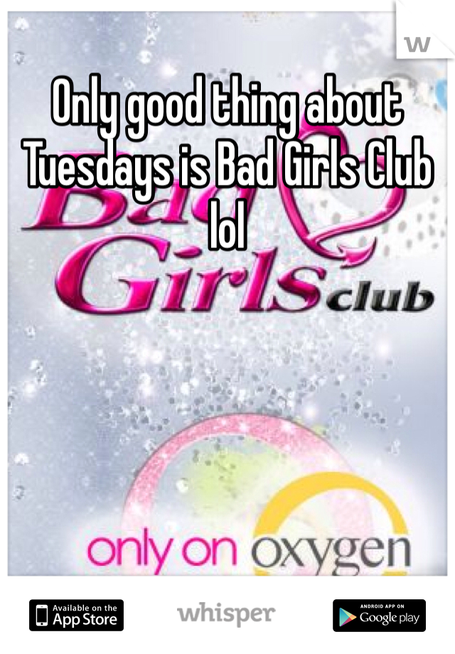 Only good thing about Tuesdays is Bad Girls Club lol