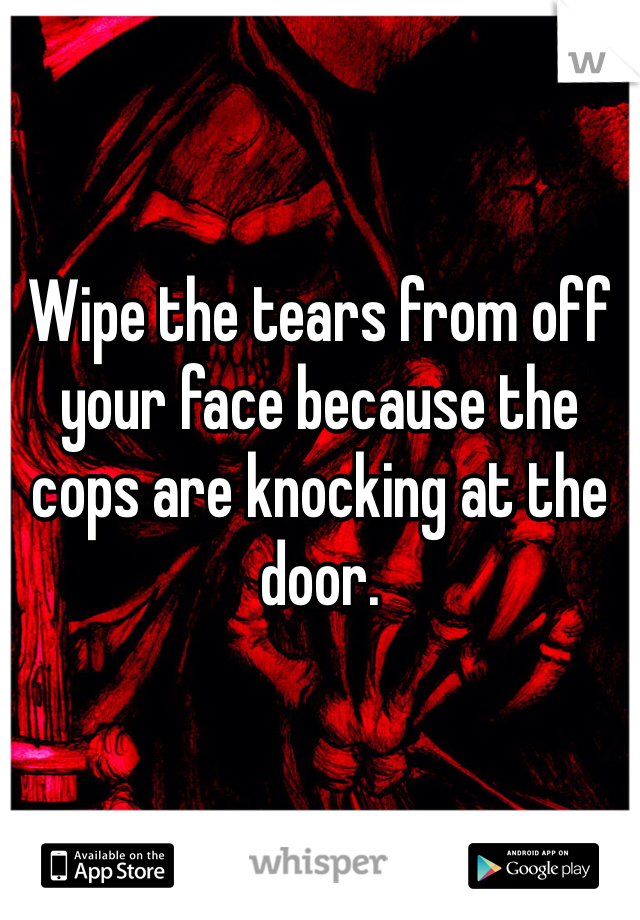 Wipe the tears from off your face because the cops are knocking at the door. 