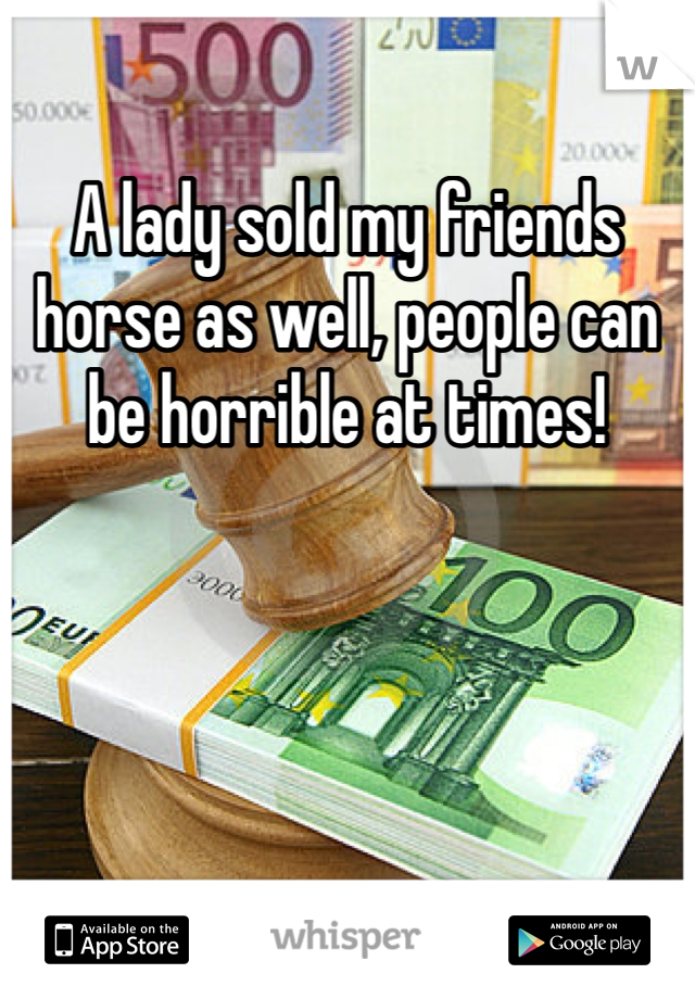 A lady sold my friends horse as well, people can be horrible at times!