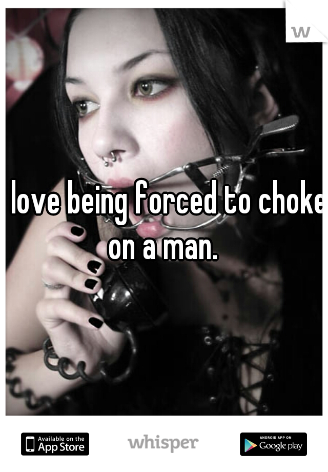 I love being forced to choke on a man. 