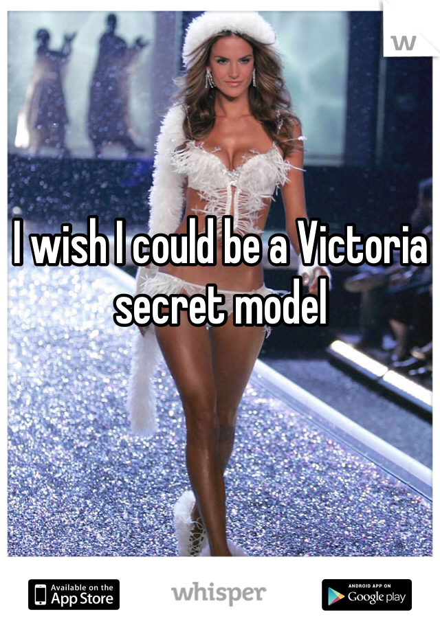 I wish I could be a Victoria secret model