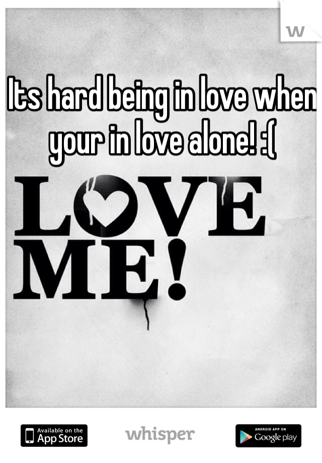 Its hard being in love when your in love alone! :(