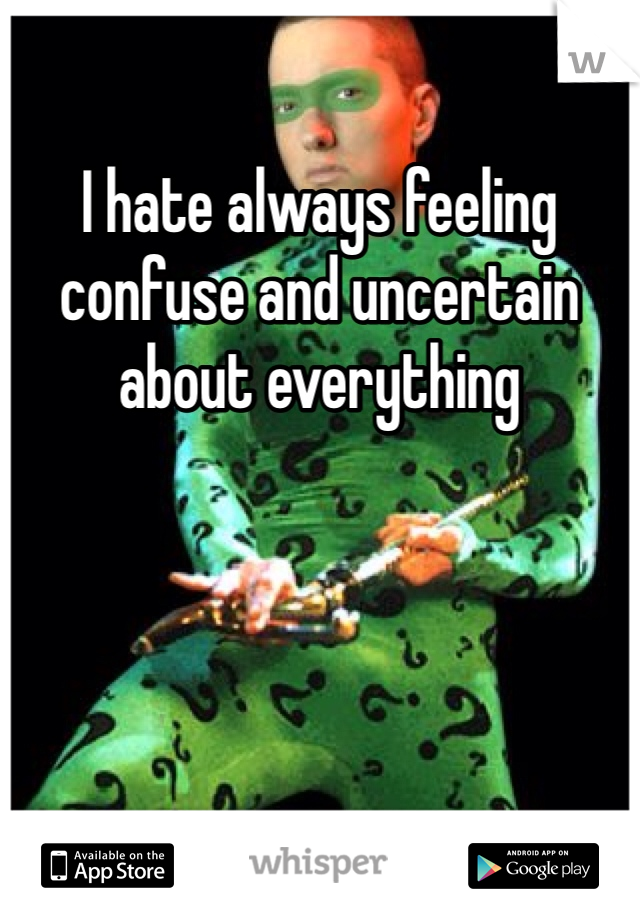 I hate always feeling confuse and uncertain about everything 