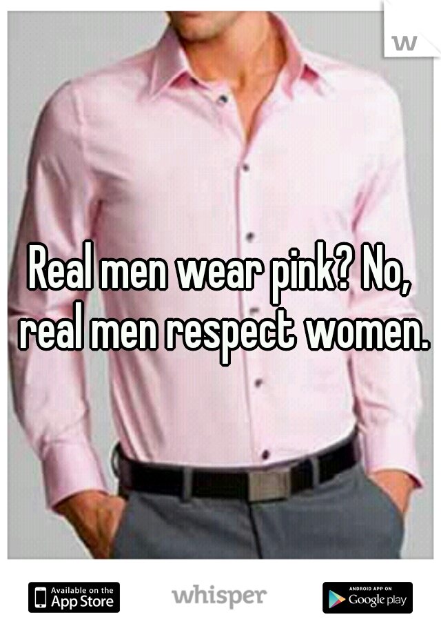 Real men wear pink? No, real men respect women.