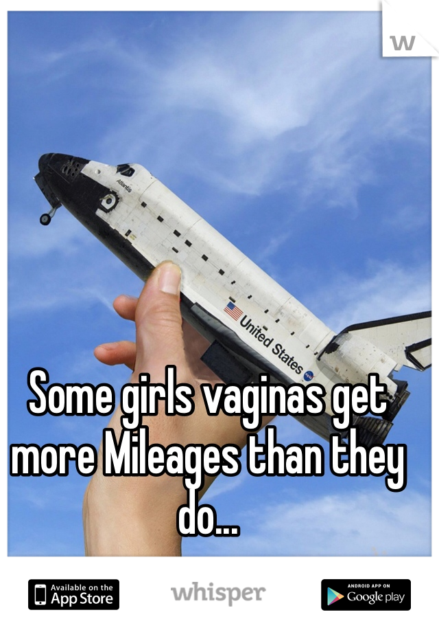 Some girls vaginas get more Mileages than they do...