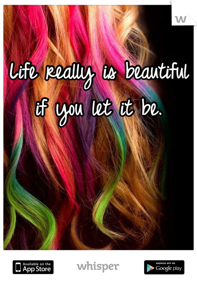 Life really is beautiful if you let it be. 