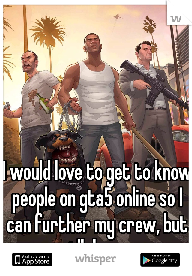 I would love to get to know people on gta5 online so I can further my crew, but idk how. 