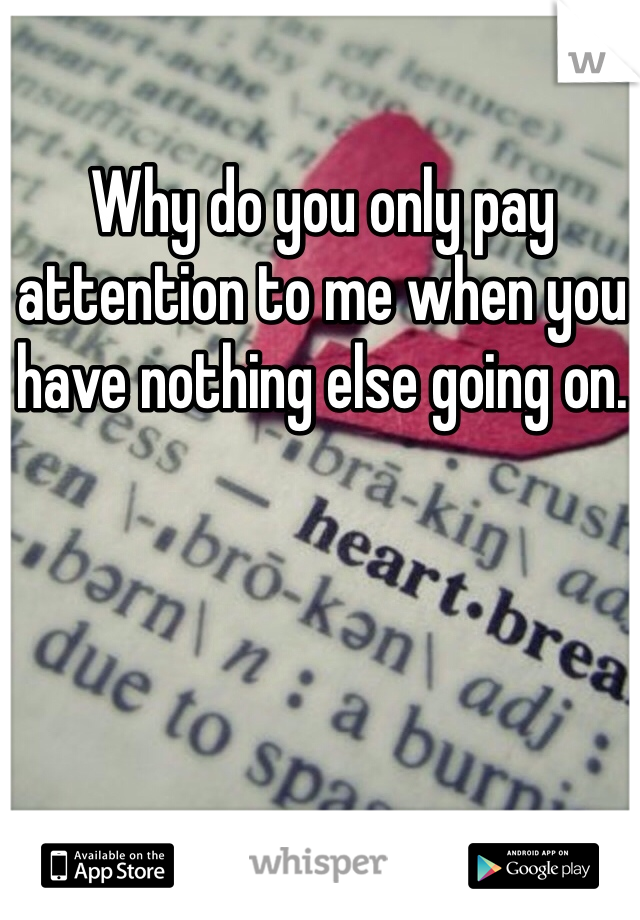 Why do you only pay attention to me when you have nothing else going on. 