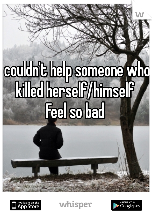 I couldn't help someone who killed herself/himself 
Feel so bad