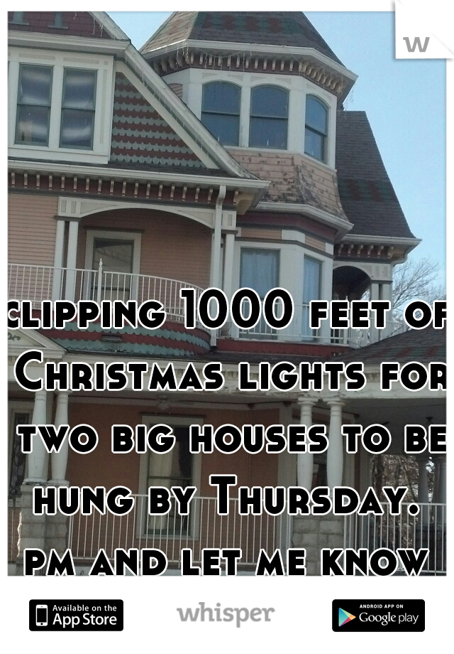 clipping 1000 feet of Christmas lights for two big houses to be hung by Thursday. 
pm and let me know what you think. 