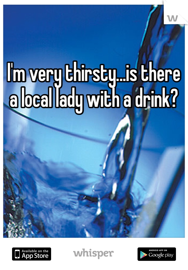 I'm very thirsty...is there a local lady with a drink?