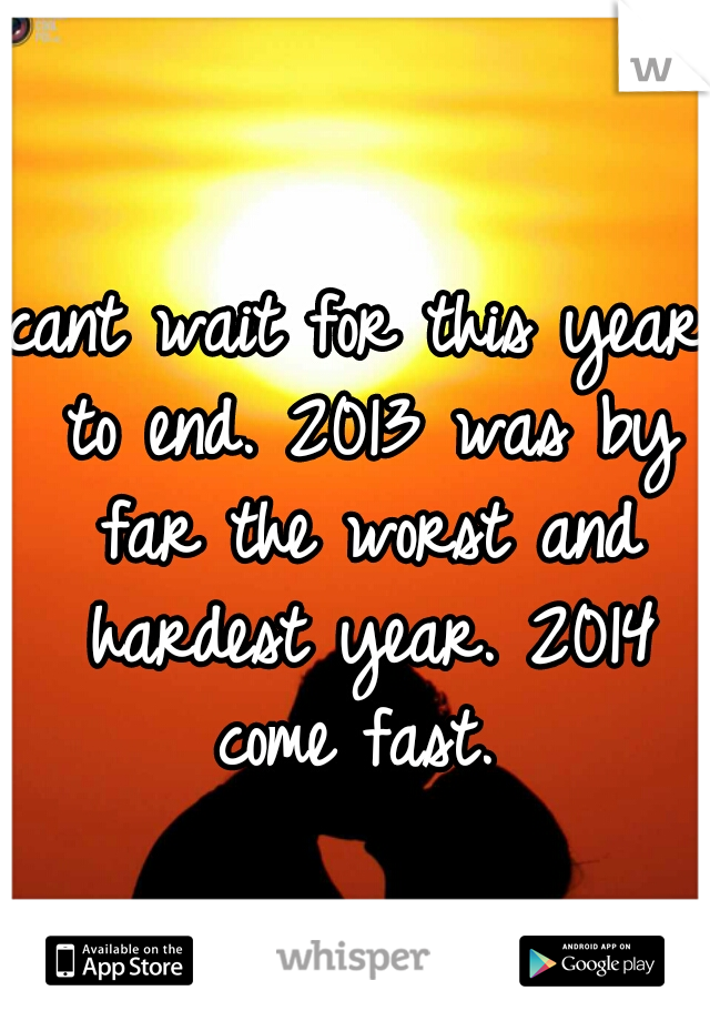 cant wait for this year to end. 2013 was by far the worst and hardest year. 2014 come fast. 