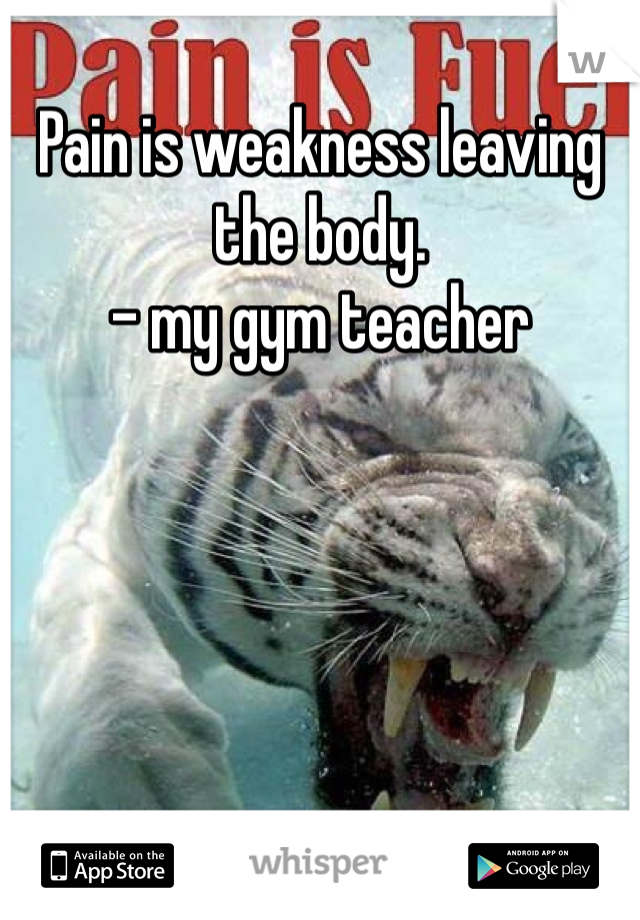Pain is weakness leaving the body.
- my gym teacher