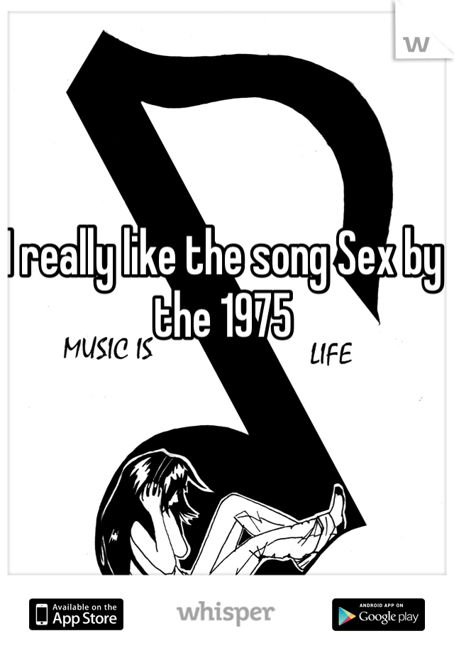 I really like the song Sex by the 1975