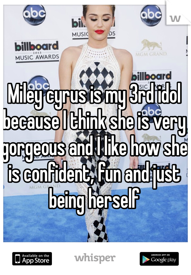 Miley cyrus is my 3rd idol because I think she is very gorgeous and I like how she is confident, fun and just being herself
