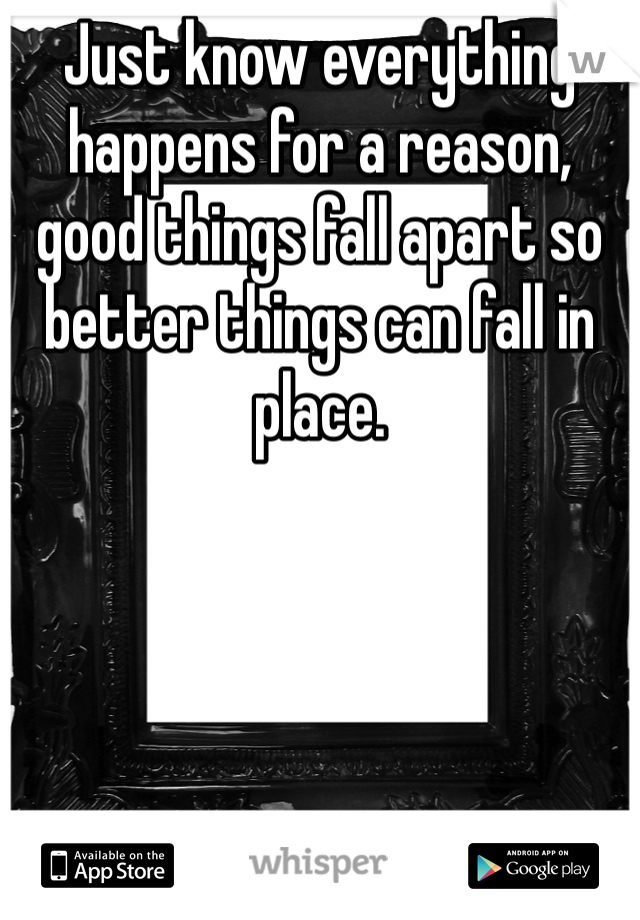 Just know everything happens for a reason, good things fall apart so better things can fall in place. 