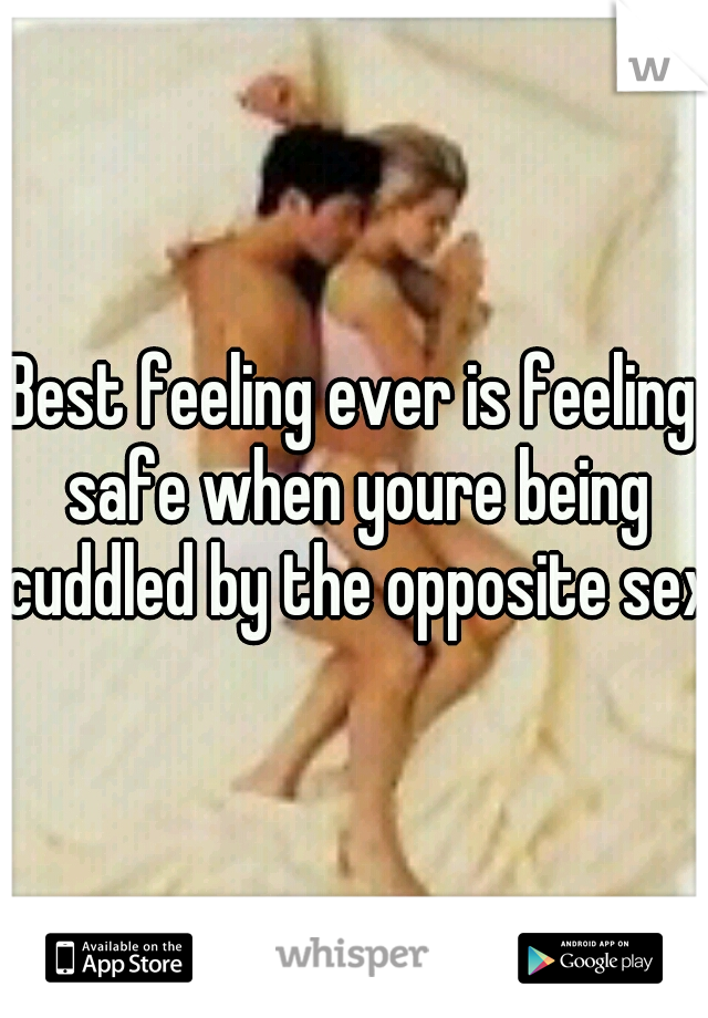 Best feeling ever is feeling safe when youre being cuddled by the opposite sex