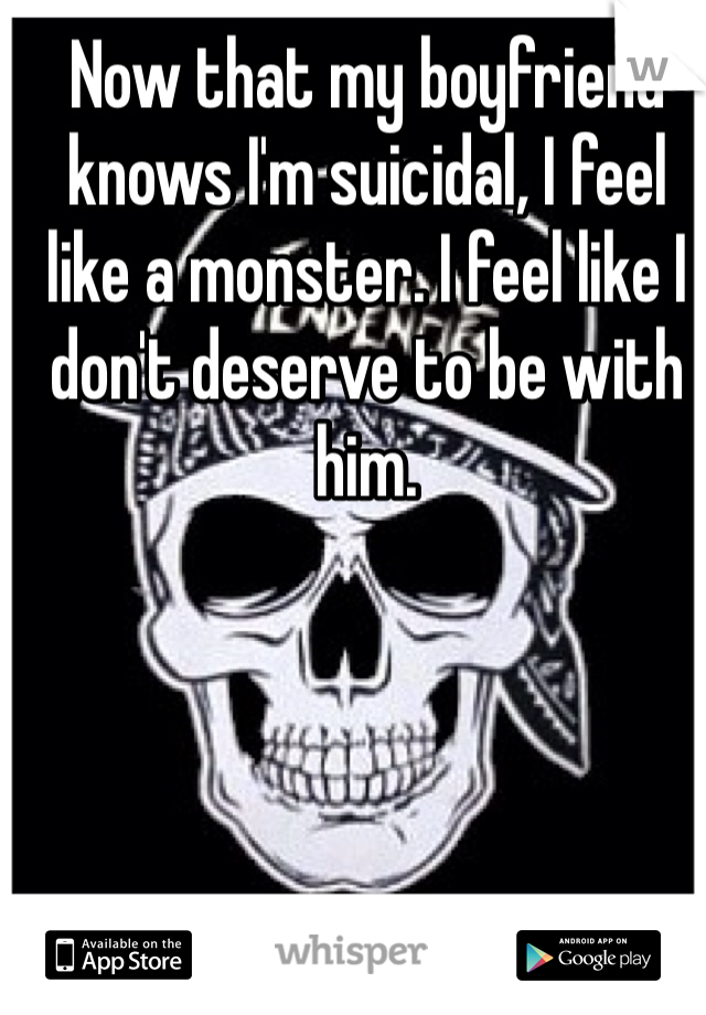 Now that my boyfriend knows I'm suicidal, I feel like a monster. I feel like I don't deserve to be with him.