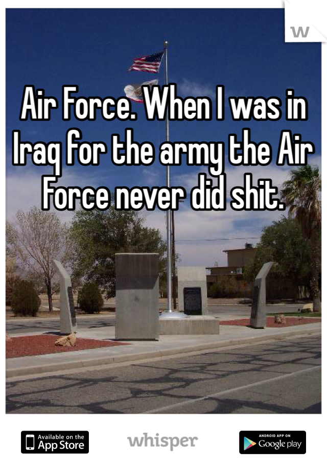 Air Force. When I was in Iraq for the army the Air Force never did shit.
