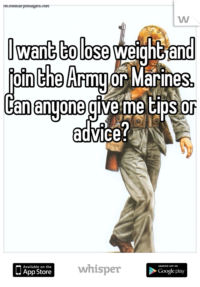 I want to lose weight and join the Army or Marines. Can anyone give me tips or advice? 