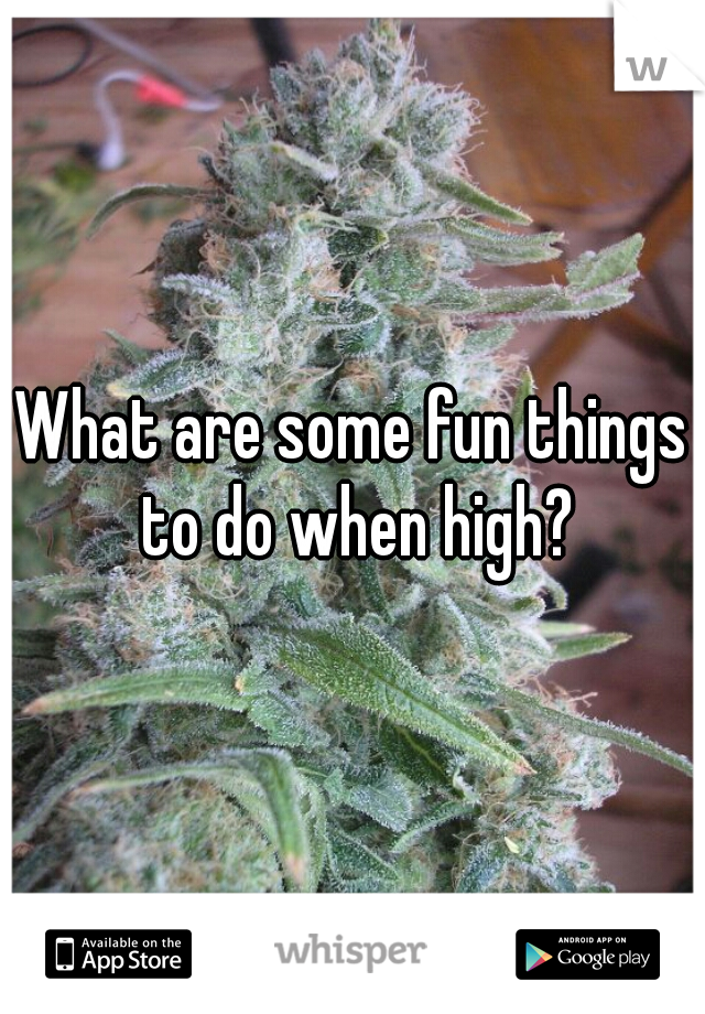 What are some fun things to do when high?