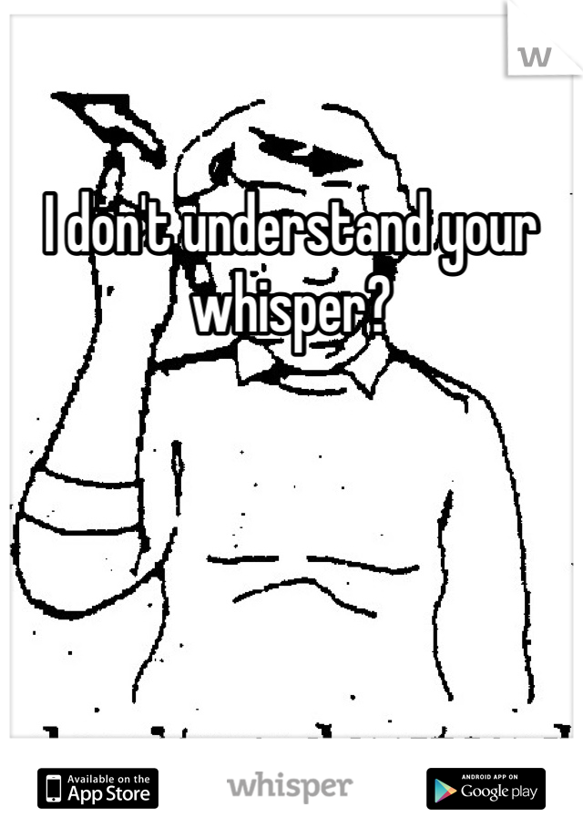 I don't understand your whisper?