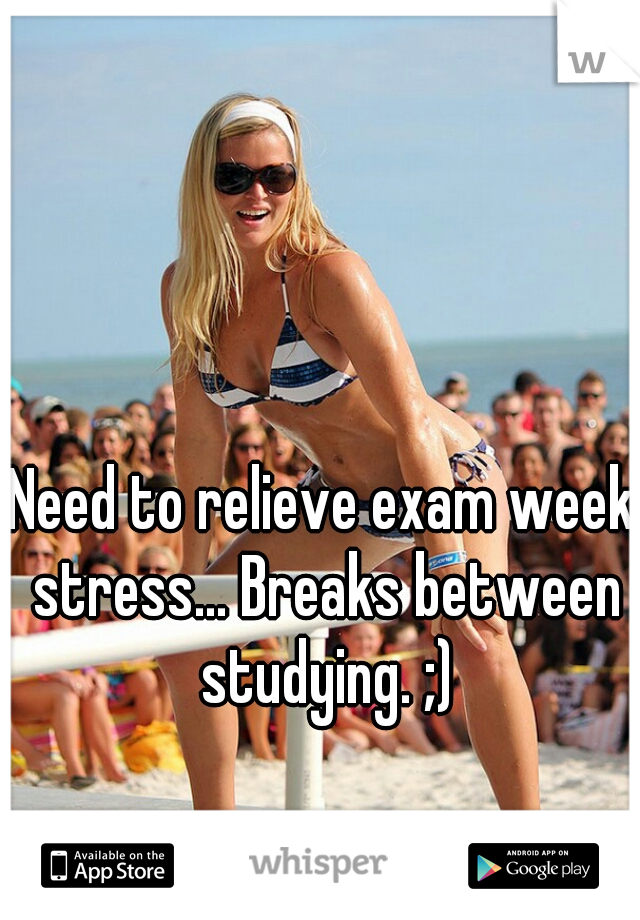 Need to relieve exam week stress... Breaks between studying. ;)