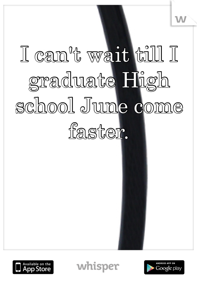 I can't wait till I graduate High school June come faster.
