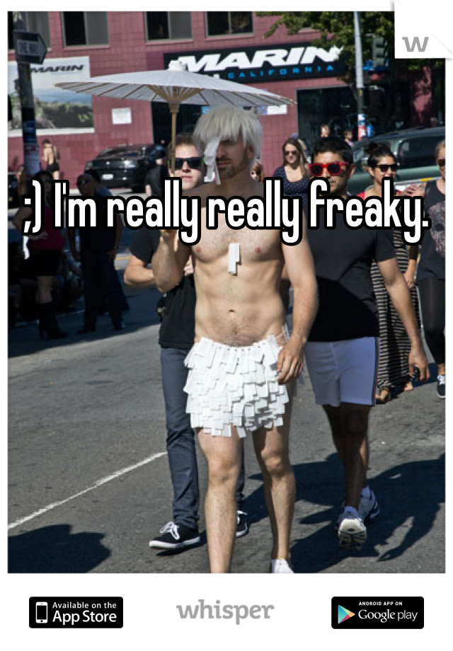 ;) I'm really really freaky.