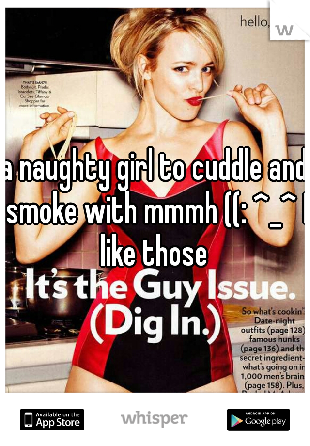 a naughty girl to cuddle and smoke with mmmh ((: ^_^ I like those 