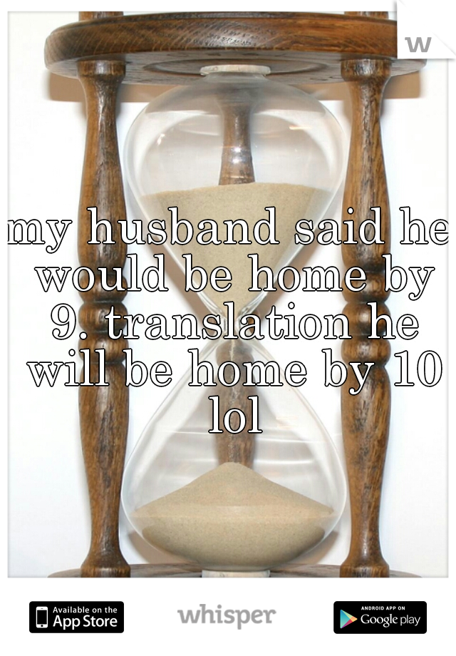 my husband said he would be home by 9. translation he will be home by 10 lol