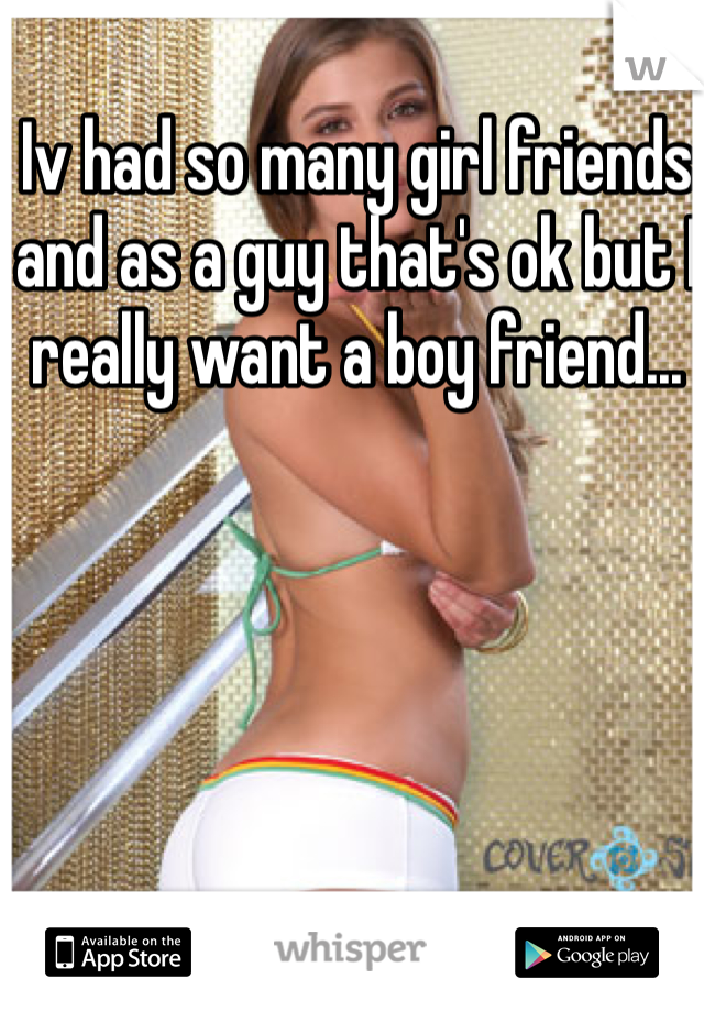 Iv had so many girl friends and as a guy that's ok but I really want a boy friend... 