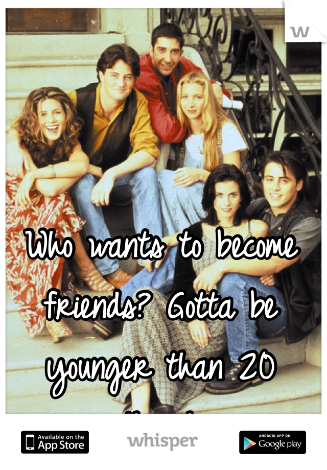 Who wants to become friends? Gotta be younger than 20 though 