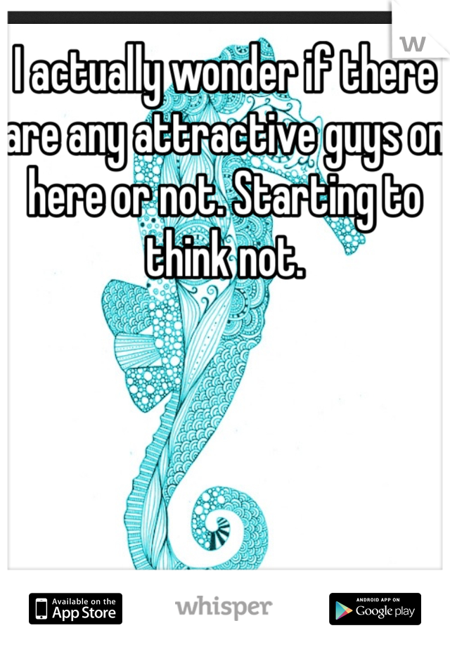I actually wonder if there are any attractive guys on here or not. Starting to think not. 