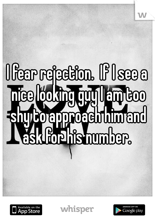 I fear rejection.  If I see a nice looking guy I am too shy to approach him and ask for his number. 