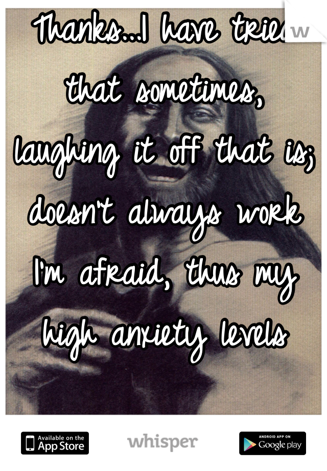 Thanks...I have tried 
that sometimes, 
laughing it off that is; doesn't always work 
I'm afraid, thus my high anxiety levels