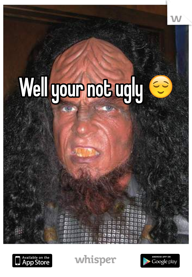 Well your not ugly 😌