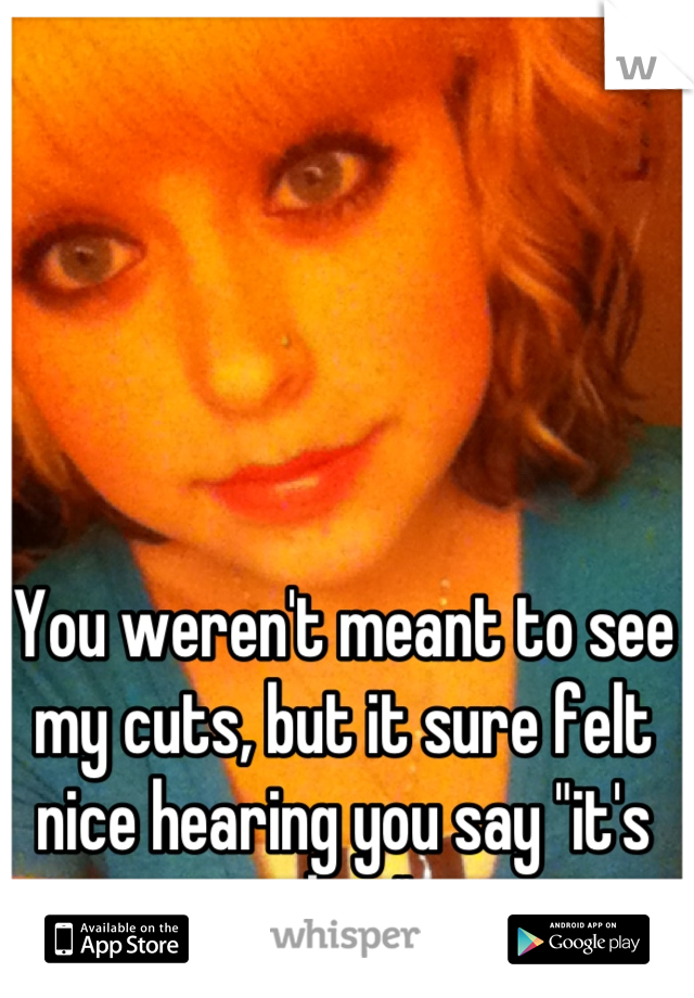 You weren't meant to see my cuts, but it sure felt nice hearing you say "it's okay"