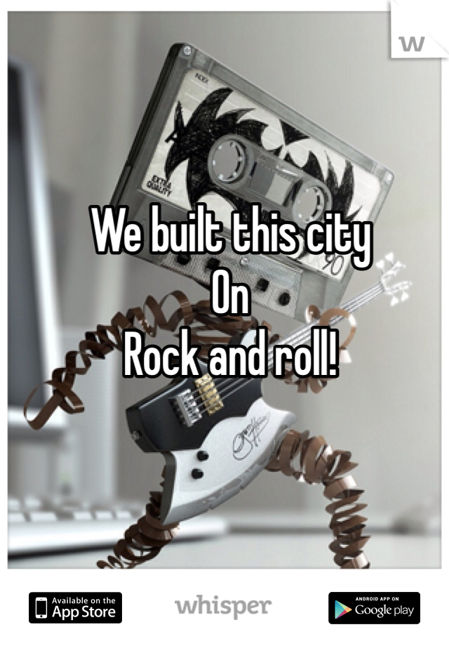 We built this city
On
Rock and roll!