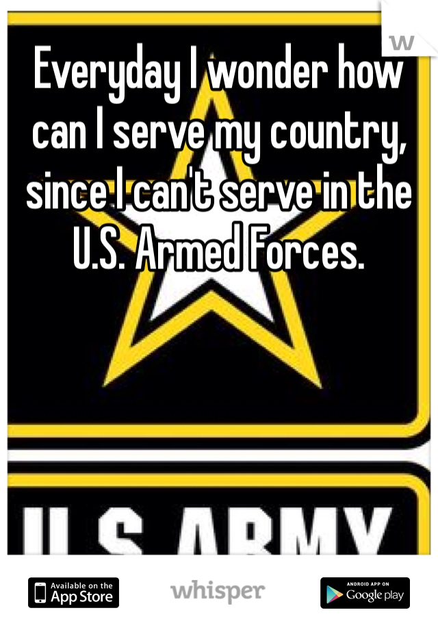 Everyday I wonder how can I serve my country, since I can't serve in the U.S. Armed Forces. 