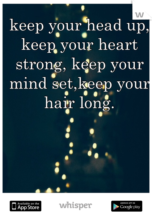 keep your head up, keep your heart strong, keep your mind set,keep your hair long. 