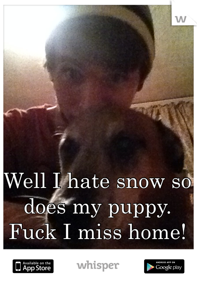 Well I hate snow so does my puppy. Fuck I miss home!